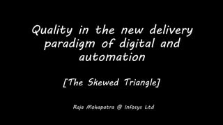 Quality in the new delivery
paradigm of digital and
automation
[The Skewed Triangle]
Raja Mohapatra @ Infosys Ltd
 