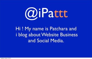 @iPattt
                            Hi ! My name is Patchara and
                            i blog about Website Business
                                   and Social Media.


Tuesday, January 18, 2011
 