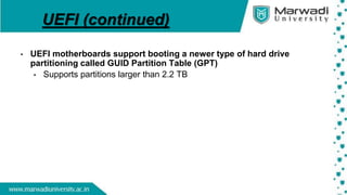 UEFI (continued)
• UEFI motherboards support booting a newer type of hard drive
partitioning called GUID Partition Table (GPT)
• Supports partitions larger than 2.2 TB
 