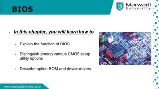 BIOS
• In this chapter, you will learn how to
• Explain the function of BIOS
• Distinguish among various CMOS setup
utility options
• Describe option ROM and device drivers
 