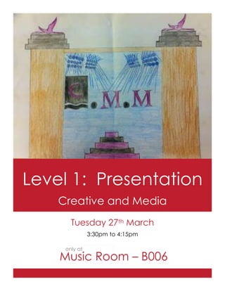 Level 1: Presentation
    Creative and Media
       Tuesday 27th March
               3:30pm to 4:15pm

     only at
    Music Room – B006
 