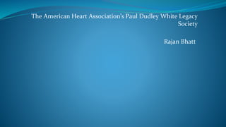 The American Heart Association’s Paul Dudley White Legacy
Society
Rajan Bhatt
 