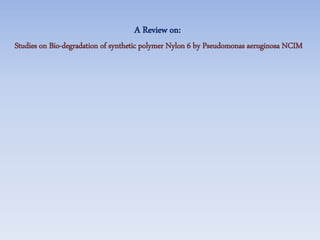 A Review on:
Studies on Bio-degradation of synthetic polymer Nylon 6 by Pseudomonas aeruginosa NCIM
 