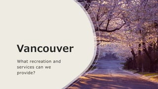 Vancouver
What recreation and
services can we
provide?
 