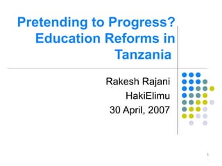 Pretending to Progress? Education Reforms in Tanzania  Rakesh Rajani HakiElimu 30 April, 2007 