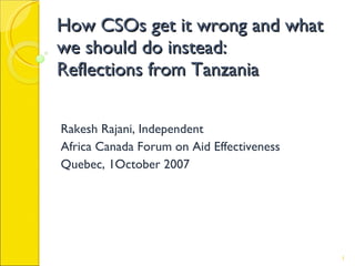 How CSOs get it wrong and what we should do instead: Reflections from Tanzania Rakesh Rajani, Independent Africa Canada Forum on Aid Effectiveness Quebec, 1October 2007 