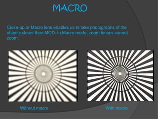 Close-up or Macro lens enables us to take photographs of the
objects closer than MOD. In Macro mode, zoom lenses cannot
zoom.
MACRO
Without macro With macro
 