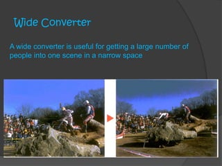 Wide Converter
A wide converter is useful for getting a large number of
people into one scene in a narrow space
 