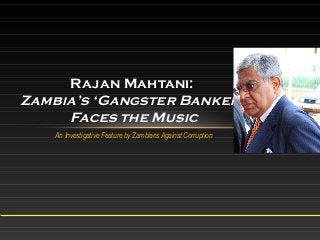 An Investigative Feature by Zambians Against Corruption
Rajan Mahtani:
Zambia’s ‘Gangster Banker’
Faces the Music
 