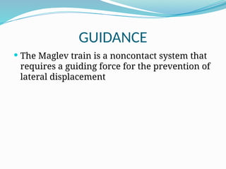 GUIDANCE
 The Maglev train is a noncontact system that
requires a guiding force for the prevention of
lateral displacement
 