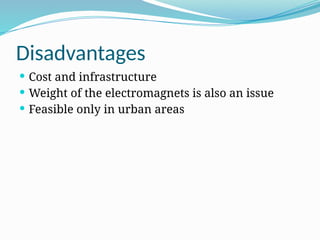 Disadvantages
 Cost and infrastructure
 Weight of the electromagnets is also an issue
 Feasible only in urban areas
 