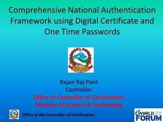 Comprehensive National Authentication Framework using Digital Certificate and One Time Passwords Rajan Raj Pant Controller Office of Controller of Certification Ministry of Science & Technology 