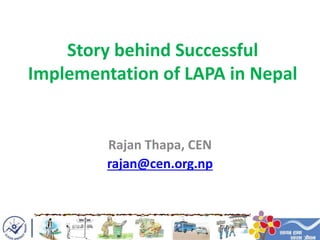 Story behind Successful
Implementation of LAPA in Nepal
Rajan Thapa, CEN
rajan@cen.org.np
 