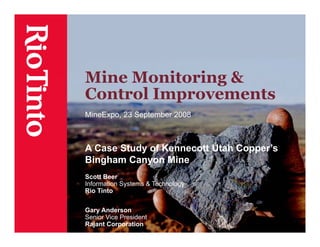 Mine Monitoring &
Control Improvements
MineExpo, 23 September 2008



A Case Study of Kennecott Utah Copper’s
Bingham Canyon Mine
Scott Beer
Information Systems & Technology
Rio Tinto

Gary Anderson
Senior Vice President
Rajant Corporation
 