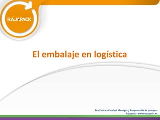 El embalaje en logística 
Eva Zurita – Product Manager / Responsable de compras 
Rajapack - www.rajapack .es 
 