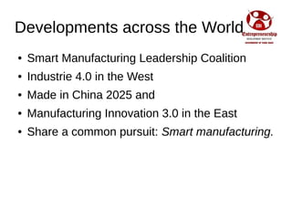 Developments across the World
● Smart Manufacturing Leadership Coalition
● Industrie 4.0 in the West
● Made in China 2025 and
● Manufacturing Innovation 3.0 in the East
● Share a common pursuit: Smart manufacturing.
 