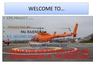 WELCOME TO…
• CPD PROJECT……

• PROJECTED BY
•          PAL RAJENDRA
• B.E. SECOND SEM.
•                  PROJECT NAME
•               RAJARAM MOHAN ROY
 • MAHAVIR SWAMI COLLEGE OF
   ENGINEERING & TECHNOLOGY
 