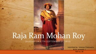 Raja Ram Mohan Roy(AUGUST 14,1774-SEPTEMBER 27,1833)
Submitted by- Sukanya Chakravarty
M.Ed, semester -I
Roll no.-30
 