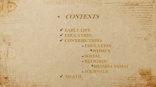 2
 CONTENTS
 EARLY LIFE
 EDUCATION
 CONTRIBUTIONS
- EDUCATION
*WOMEN
- SOCIAL
- RELIGION
*BRAMHA SAMAJ
- JOURNALS
 DEATH
 