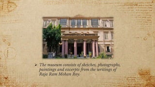  The museum consists of sketches, photographs,
paintings and excerpts from the writings of
Raja Ram Mohan Roy.
 