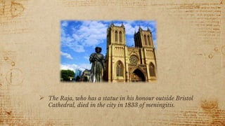 6
 The Raja, who has a statue in his honour outside Bristol
Cathedral, died in the city in 1833 of meningitis.
 