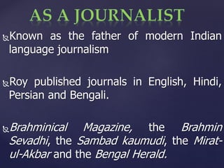 Known as the father of modern Indian
language journalism
Roy published journals in English, Hindi,
Persian and Bengali.
Brahminical Magazine, the Brahmin
Sevadhi, the Sambad kaumudi, the Mirat-
ul-Akbar and the Bengal Herald.
 