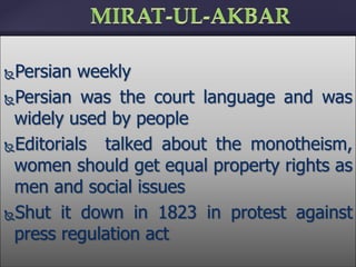 Persian weekly
Persian was the court language and was
widely used by people
Editorials talked about the monotheism,
women should get equal property rights as
men and social issues
Shut it down in 1823 in protest against
press regulation act
 