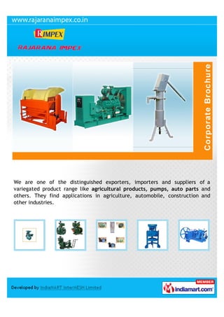 We are one of the distinguished exporters, importers and suppliers of a
variegated product range like agricultural products, pumps, auto parts and
others. They find applications in agriculture, automobile, construction and
other industries.
 