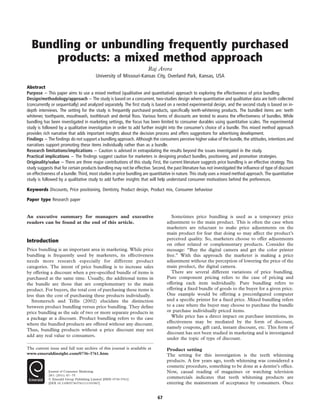 Bundling or unbundling frequently purchased
products: a mixed method approach
Raj Arora
University of Missouri-Kansas City, Overland Park, Kansas, USA
Abstract
Purpose – This paper aims to use a mixed method (qualitative and quantitative) approach to exploring the effectiveness of price bundling.
Design/methodology/approach – The study is based on a concurrent, two-studies design where quantitative and qualitative data are both collected
(concurrently or sequentially) and analyzed separately. The ﬁrst study is based on a nested experimental design, and the second study is based on in-
depth interviews. The setting for the study is frequently purchased products, speciﬁcally teeth-whitening products. The bundled items are: teeth
whitener, toothpaste, mouthwash, toothbrush and dental ﬂoss. Various forms of discounts are tested to assess the effectiveness of bundles. While
bundling has been investigated in marketing settings, the focus has been limited to consumer durables using quantitative scales. The experimental
study is followed by a qualitative investigation in order to add further insight into the consumer’s choice of a bundle. This mixed method approach
provides rich narrative that adds important insights about the decision process and offers suggestions for advertising development.
Findings – The ﬁndings do not support a bundling approach. Although the consumers perceive higher value of the bundle, the attitudes, intentions and
narratives support promoting these items individually rather than as a bundle.
Research limitations/implications – Caution is advised in extrapolating the results beyond the issues investigated in the study.
Practical implications – The ﬁndings suggest caution for marketers in designing product bundles, positioning, and promotion strategies.
Originality/value – There are three major contributions of this study. First, the current literature suggests price bundling is an effective strategy. This
study suggests that for certain products bundling may not be effective. Second, the past literature has not investigated the inﬂuence of type of discount
on effectiveness of a bundle. Third, most studies in price bundling are quantitative in nature. This study uses a mixed method approach. The quantitative
study is followed by a qualitative study to add further insights that will help understand consumer motivations behind the preferences.
Keywords Discounts, Price positioning, Dentistry, Product design, Product mix, Consumer behaviour
Paper type Research paper
An executive summary for managers and executive
readers can be found at the end of this article.
Introduction
Price bundling is an important area in marketing. While price
bundling is frequently used by marketers, its effectiveness
needs more research especially for different product
categories. The intent of price bundling is to increase sales
by offering a discount when a pre-speciﬁed bundle of items is
purchased at the same time. Usually, the additional items in
the bundle are those that are complementary to the main
product. For buyers, the total cost of purchasing these items is
less than the cost of purchasing these products individually.
Stremersch and Tellis (2002) elucidate the distinction
between product bundling versus price bundling. They deﬁne
price bundling as the sale of two or more separate products in
a package at a discount. Product bundling refers to the case
where the bundled products are offered without any discount.
Thus, bundling products without a price discount may not
add any real value to consumers.
Sometimes price bundling is used as a temporary price
adjustment to the main product. This is often the case when
marketers are reluctant to make price adjustments on the
main product for fear that doing so may affect the product’s
perceived quality. So, marketers choose to offer adjustments
on other related or complementary products. Consider the
message: “Buy the digital camera and get the color printer
free.” With this approach the marketer is making a price
adjustment without the perception of lowering the price of the
main product, the digital camera.
There are several different variations of price bundling.
Pure component pricing refers to the case of pricing and
offering each item individually. Pure bundling refers to
offering a ﬁxed bundle of goods to the buyer for a given price.
One example would be offering a preconﬁgured computer
and a speciﬁc printer for a ﬁxed price. Mixed bundling refers
to a case where the buyer may choose to purchase the bundle
or purchase individually priced items.
While price has a direct impact on purchase intentions, its
effectiveness may be mediated by the form of discount,
namely coupons, gift card, instant discount, etc. This form of
discount has not been studied in marketing and is investigated
under the topic of type of discount.
Product setting
The setting for this investigation is the teeth whitening
products. A few years ago, tooth whitening was considered a
cosmetic procedure, something to be done at a dentist’s ofﬁce.
Now, casual reading of magazines or watching television
commercials indicates that teeth whitening products are
entering the mainstream of acceptance by consumers. Once
The current issue and full text archive of this journal is available at
www.emeraldinsight.com/0736-3761.htm
Journal of Consumer Marketing
28/1 (2011) 67–75
q Emerald Group Publishing Limited [ISSN 0736-3761]
[DOI 10.1108/07363761111101967]
67
 