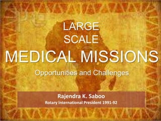 Rajendra K. Saboo
Rotary International President 1991-92
MEDICAL MISSIONS
Opportunities and Challenges
LARGE
SCALE
 