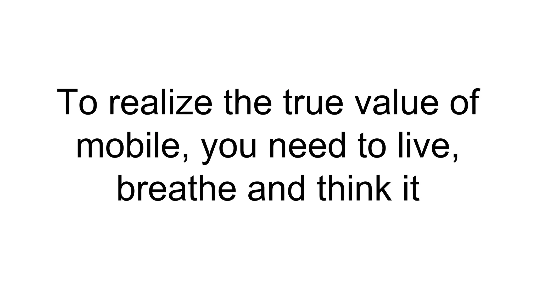 To realize the true value of
mobile, you need to live,
breathe and think it
 