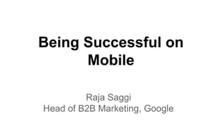 Being Successful on
Mobile
Raja Saggi
Head of B2B Marketing, Google
 