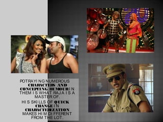 POTRAYI NG NUMEROUS
    CHAR  ACTER AND
                S
CONCEP  TING HUMOUR I N
THEM I S WHAT RAJ A I S A
       MASTER OF.
 HI S SKI LLS OF QUICK
        CHANGE I N
  CHAR  ACTER  IZATION
 MAKES HI M DI FFERENT
      FROM THE LOT.
 