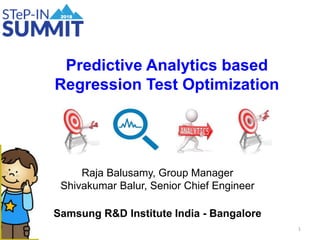 Raja Balusamy, Group Manager
Shivakumar Balur, Senior Chief Engineer
Samsung R&D Institute India - Bangalore
Predictive Analytics based
Regression Test Optimization
1
 