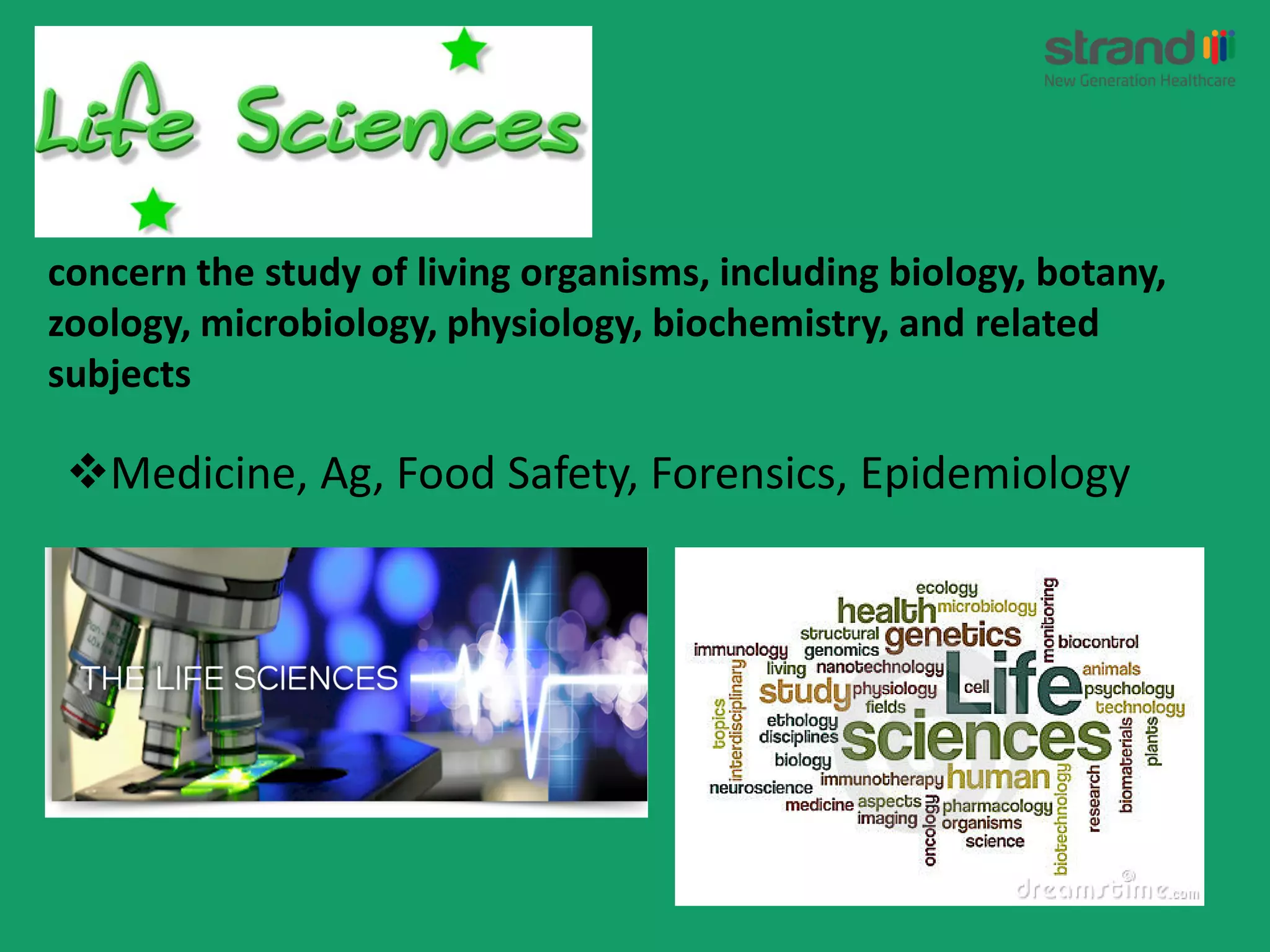 Medicine, Ag, Food Safety, Forensics, Epidemiology
concern the study of living organisms, including biology, botany,
zoology, microbiology, physiology, biochemistry, and related
subjects
 