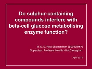 Do sulphur-containing compounds interfere with beta-cell glucose metabolising enzyme function? M. S. S. Raja Sivanantham (B00535767) Supervisor: Professor Neville H McClenaghan  April 2010 