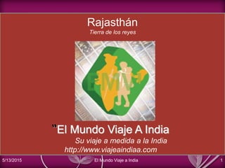 Rajasthán
Tierra de los reyes
“El Mundo Viaje A India
Su viaje a medida a la India
http://www.viajeaindiaa.com
5/13/2015 El Mundo Viaje a India 1
 