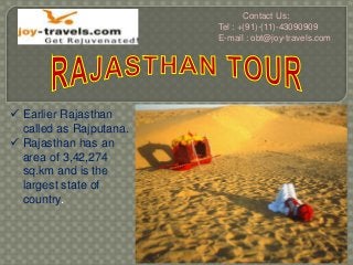 Contact Us:
Tel : +(91)-(11)-43090909
E-mail : obt@joy-travels.com

 Earlier Rajasthan
called as Rajputana.
 Rajasthan has an
area of 3,42,274
sq.km and is the
largest state of
country.

 