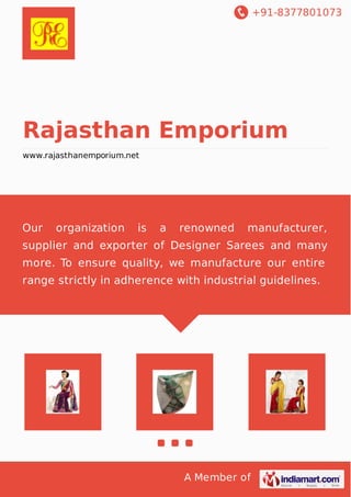 +91-8377801073
A Member of
Rajasthan Emporium
www.rajasthanemporium.net
Our organization is a renowned manufacturer,
supplier and exporter of Designer Sarees and many
more. To ensure quality, we manufacture our entire
range strictly in adherence with industrial guidelines.
 