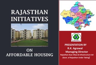 GOVT. OF RAJASTHANGOVT. OF RAJASTHAN
RAJASTHAN
INITIATIVES
ON
AFFORDABLE HOUSING
PRESENTATION BY
R.K. Agrawal
Managing Director 
Rajasthan Avas Vikas & Infrastructure Ltd 
(Govt. of Rajasthan Under Taking)
 