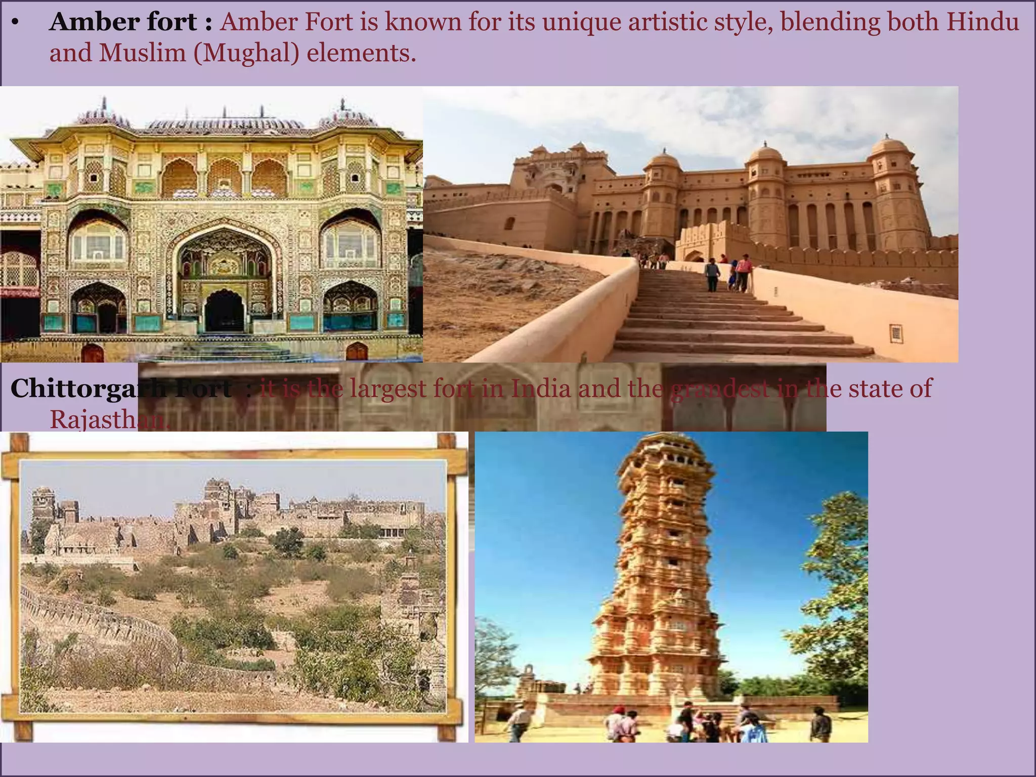 • Amber fort : Amber Fort is known for its unique artistic style, blending both Hindu
and Muslim (Mughal) elements.
Chittorgarh Fort : it is the largest fort in India and the grandest in the state of
Rajasthan.
•
 