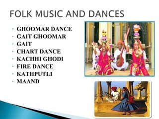 • GHOOMAR DANCE
• GAIT GHOOMAR
• GAIT
• CHART DANCE
• KACHHI GHODI
• FIRE DANCE
• KATHPUTLI
• MAAND
 