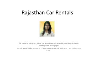 Rajasthan Car Rentals
Car rental in rajasthan, Jaipur car hire with english speaking driver and Guide.
Haritage Tour packagages
My self Richa Thakur, co-owner of Rajasthan Car Rental. Welcome, I am glad you are
here.
 