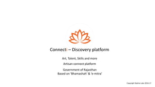Art, Talent, Skills and more
Connecti – Discovery platform
Artisan connect platform
Government of Rajasthan
Based on ‘Bhamashah’ & ‘e-mitra’
Copyright Skyline Labs 2016-17
 