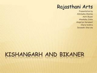 KISHANGARH AND BIKANER
Presentation by
Abhilasha Sharma
Aditi Biyani
Akanksha Sinha
Anupriya Saraswat
Charul mishra
Devanshi Shar,ma
Rajasthani Arts
 