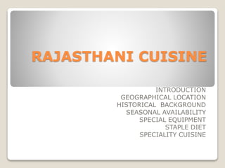 RAJASTHANI CUISINE
INTRODUCTION
GEOGRAPHICAL LOCATION
HISTORICAL BACKGROUND
SEASONAL AVAILABILITY
SPECIAL EQUIPMENT
STAPLE DIET
SPECIALITY CUISINE
 