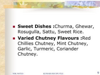 NSK NOTES KUMARS RECIPE FILE 9
 Sweet Dishes :Churma, Ghewar,
Rosugulla, Sattu, Sweet Rice.
 Varied Chutney Flavours :Red
Chillies Chutney, Mint Chutney,
Garlic, Turmeric, Coriander
Chutney.
 