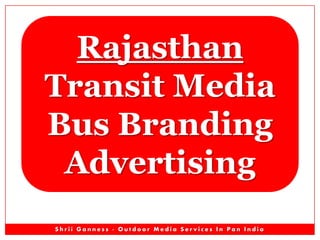 S h r i i G a n n e s s - O u t d o o r M e d i a S e r v i c e s I n P a n I n d i a
Rajasthan
Transit Media
Bus Branding Advertising
• Rajasthan SRTC Roadways Bus Branding.
• Jaipur City Roadways Bus Branding.
 