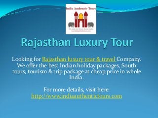 Looking for Rajasthan luxury tour & travel Company. 
We offer the best Indian holiday packages, South 
tours, tourism & trip package at cheap price in whole 
India. 
For more details, visit here: 
http://www.indiaauthentictours.com
 