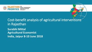 Cost-benefit analysis of agricultural interventions
in Rajasthan
Surabhi Mittal
Agricultural Economist
India, Jaipur 8-10 June 2018
 